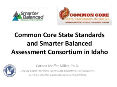 Common Core State Standards and Smarter Balanced Assessment Consortium in Idaho Carissa Moffat Miller, Ph.D. Deputy Superintendent, Idaho State Department of Education Co-Chair, Smarter Balanced Executive Committee