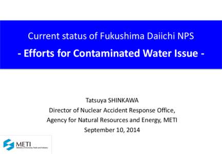 Current status of Fukushima Daiichi NPS  - Efforts for Contaminated Water Issue - Tatsuya SHINKAWA Director of Nuclear Accident Response Office,