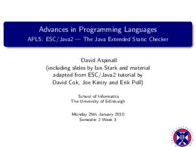 Advances in Programming Languages APL5: ESC/Java2 — The Java Extended Static Checker David Aspinall (including slides by Ian Stark and material adapted from ESC/Java2 tutorial by