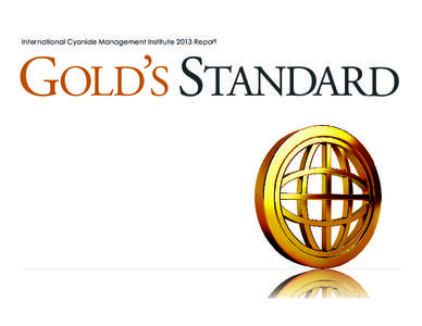 International Cyanide Management Institute 2013 Report  GOLD’S STANDARD The Cyanide Code is a standard of best practices for the manufacture, transport and use of cyanide in gold production. Increasingly, adoption of 