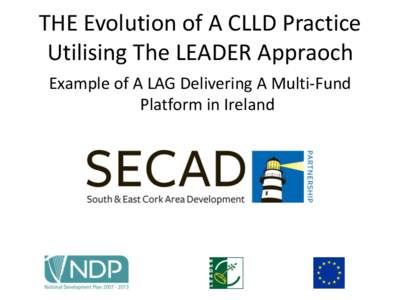 THE Evolution of A CLLD Practice Utilising The LEADER Appraoch Example of A LAG Delivering A Multi-Fund Platform in Ireland  South & East Cork Area