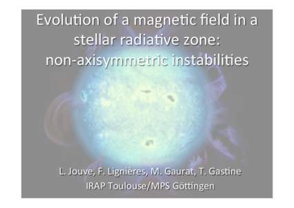 Evolu&on	
  of	
  a	
  magne&c	
  ﬁeld	
  in	
  a	
   stellar	
  radia&ve	
  zone:	
  	
   non-­‐axisymmetric	
  instabili&es	
   L.	
  Jouve,	
  F.	
  Lignières,	
  M.	
  Gaurat,	
  T.	
  Gas&n