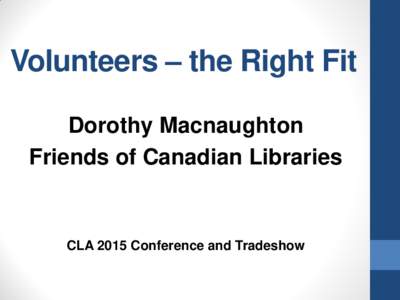 Volunteers – the Right Fit Dorothy Macnaughton Friends of Canadian Libraries CLA 2015 Conference and Tradeshow