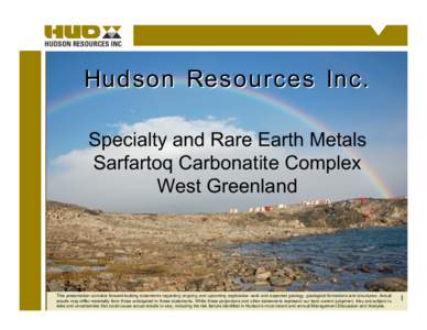 Hud son Resources Inc. Specialty and Rare Earth Metals Sarfartoq Carbonatite Complex West Greenland  This presentation contains forward-looking statements regarding ongoing and upcoming exploration work and expected geol
