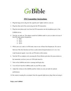 FM Transmitter Instructions 1. Plug the large power plug into the cigarette port/ lighter outlet in your car. 2. Plug the other end of the power plug into the FM transmitter. 3. Plug the mini phone jack wire from the FM 