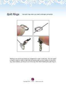 Split Rings  Use split rings when you need a stronger connection. Nothing is as quick and handy as a fingernail to open a split ring. You can insert a head or eye pin shaft to help hold the spring open as you thread on y