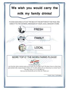 We wish you would carry the milk my family drinks! PLEASE SIGN AND CUT OUT THE BOX AT THE BOTTOM OF THE PAGE AND HAND IT TO THE GENERAL MANAGER AT YOUR LOCAL GROCERY STORE.  FRESH