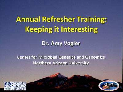 Annual Refresher Training: Keeping it Interesting Dr. Amy Vogler Center for Microbial Genetics and Genomics Northern Arizona University