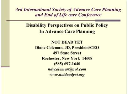 3rd International Society of Advance Care Planning and End of Life care Conference Disability Perspectives on Public Policy In Advance Care Planning NOT DEAD YET Diane Coleman, JD, President/CEO