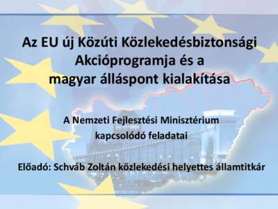 Az EU új Közúti Közlekedésbiztonsági Akcióprogramja és a magyar álláspont kialakítása A Nemzeti Fejlesztési Minisztérium kapcsolódó feladatai Előadó: Schváb Zoltán közlekedési helyettes államtitká