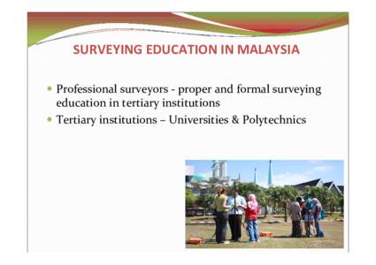 SURVEYING EDUCATION IN MALAYSIA  Professional surveyors - proper and formal surveying education in tertiary institutions  Tertiary institutions – Universities & Polytechnics  SURVEYING EDUCATION IN MALAYSIA