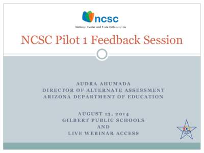 NCSC Pilot 1 Feedback Session  AUDRA AHUMADA DIRECTOR OF ALTERNATE ASSESSMENT ARIZONA DEPARTMENT OF EDUCATION