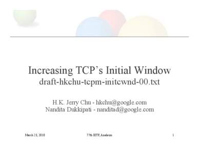 Increasing TCP’s Initial Window draft-hkchu-tcpm-initcwnd-00.txt H.K. Jerry Chu - [removed] Nandita Dukkipati - [removed]  March 23, 2010