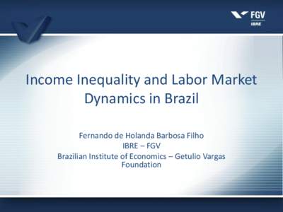 Income Inequality and Labor Market Dynamics in Brazil Fernando de Holanda Barbosa Filho IBRE – FGV Brazilian Institute of Economics – Getulio Vargas Foundation