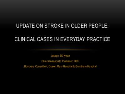 UPDATE ON STROKE IN OLDER PEOPLE: CLINICAL CASES IN EVERYDAY PRACTICE Joseph SK Kwan Clinical Associate Professor, HKU Honorary Consultant, Queen Mary Hospital & Grantham Hospital
