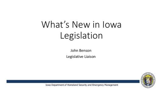 What’s New in Iowa Legislation John Benson Legislative Liaison  Iowa Department of Homeland Security and Emergency Management