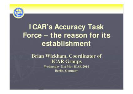 ICAR’s Accuracy Task Force – the reason for its establishment Brian Wickham, Coordinator of ICAR Groups Wednesday 21st May ICAR 2014