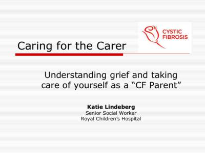 Caring for the Carer Understanding grief and taking care of yourself as a “CF Parent” Katie Lindeberg  Senior Social Worker