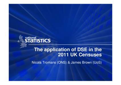 The application of DSE in the 2011 UK Censuses Nicola Tromans (ONS) & James Brown (UoS) Introduction • Easy intro to DSE