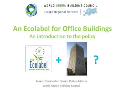 An Ecolabel for Office Buildings An introduction to the policy + James Drinkwater, Senior Policy Advisor World Green Building Council