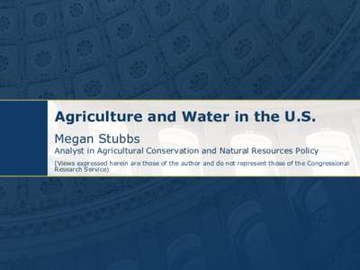 Agriculture and Water in the U.S. Megan Stubbs Analyst in Agricultural Conservation and Natural Resources Policy (Views expressed herein are those of the author and do not represent those of the Congressional Research Se