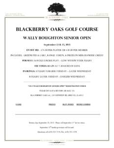 BLACKBERRY OAKS GOLF COURSE WALLY BOUGHTON SENIOR OPEN September 22 & 23, 2015 ENTRY FEE: $75.00 PER PLAYER OR $30.00 PER MEMBER INCLUDES: GREENS FEE & CART, RANGE TOKEN, & PRIZES IN MERCHANDISE CREDIT FORMAT: 36 HOLE ST