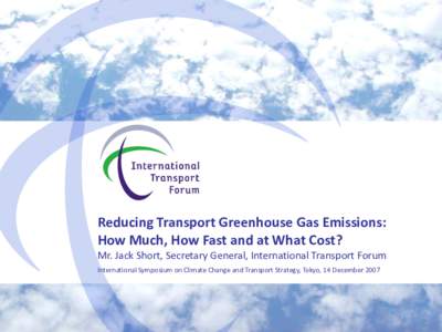 Reducing Transport Greenhouse Gas Emissions: How Much, How Fast and at What Cost? Mr. Jack Short, Secretary General, International Transport Forum International Symposium on Climate Change and Transport Strategy, Tokyo, 