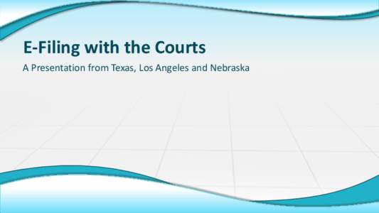 E-Filing with the Courts A Presentation from Texas, Los Angeles and Nebraska Adventures in E-filing “The TOP 11 Most Important Lessons Learned Along the Way”