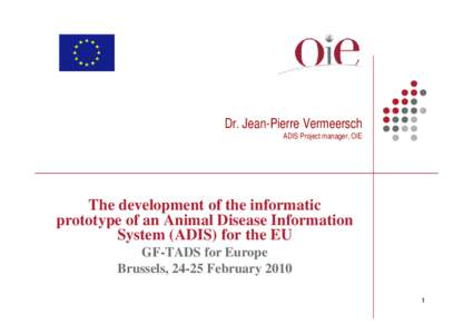 Dr. Jean-Pierre Vermeersch ADIS Project manager, OIE The development of the informatic prototype of an Animal Disease Information System (ADIS) for the EU