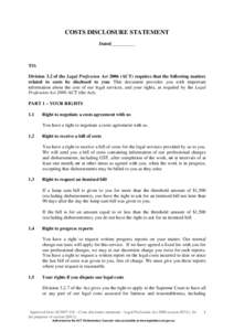 COSTS DISCLOSURE STATEMENT Dated__________ TO: Division 3.2 of the Legal Profession Act[removed]ACT) requires that the following matters related to costs be disclosed to you: This document provides you with important