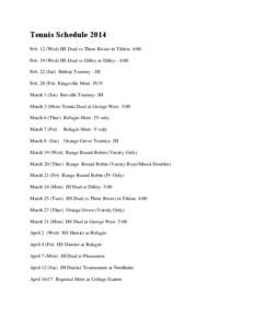 Tennis Schedule 2014 Feb. 12 (Wed) HS Dual vs Three Rivers in Tilden- 4:00 Feb. 19 (Wed) HS Dual vs Dilley at Dilley - 4:00 Feb. 22 (Sat) Bishop Tourney - JH Feb. 28 (Fri) Kingsville Meet- JV/V March 1 (Sat) Beeville Tou