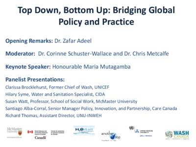 Top Down, Bottom Up: Bridging Global Policy and Practice Opening Remarks: Dr. Zafar Adeel Moderator: Dr. Corinne Schuster-Wallace and Dr. Chris Metcalfe Keynote Speaker: Honourable Maria Mutagamba Panelist Presentations: