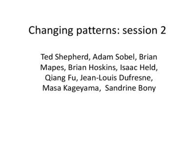 Changing patterns: session 2 Ted Shepherd, Adam Sobel, Brian Mapes, Brian Hoskins, Isaac Held, Qiang Fu, Jean-Louis Dufresne, Masa Kageyama, Sandrine Bony