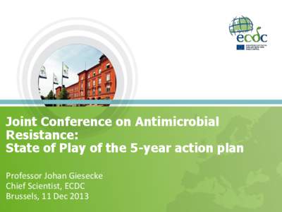 Joint Conference on Antimicrobial Resistance: State of Play of the 5-year action plan Professor Johan Giesecke Chief Scientist, ECDC Brussels, 11 Dec 2013