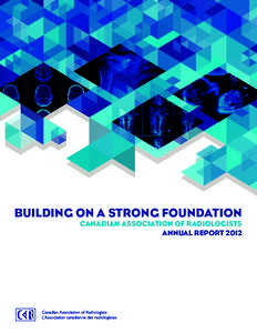 BUILDING ON A STRONG FOUNDATION  CANADIAN ASSOCIATION OF RADIOLOGISTS ANNUAL REPORT 2012  Aussi disponible en français sous le titre :