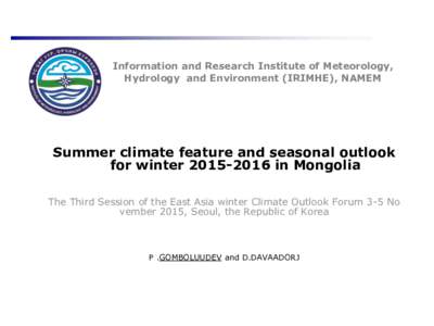 Information and Research Institute of Meteorology, Hydrology and Environment (IRIMHE), NAMEM Summer climate feature and seasonal outlook for winterin Mongolia The Third Session of the East Asia winter Climate 