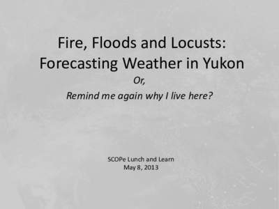 Fire, Floods and Locusts: Forecasting Weather in Yukon Or, Remind me again why I live here?  SCOPe Lunch and Learn