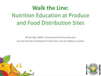 Walk the Line: Nutrition Education at Produce and Food Distribution Sites Khanh Ngo, MSW. Community Nutrition Educator Second Harvest Food Bank of Santa Clara and San Mateo Counties