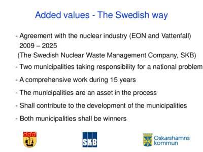 Added values - The Swedish way - Agreement with the nuclear industry (EON and Vattenfall) 2009 – 2025 (The Swedish Nuclear Waste Management Company, SKB) - Two municipalities taking responsibility for a national proble