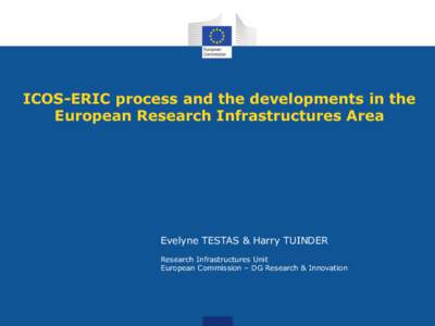 ICOS-ERIC process and the developments in the European Research Infrastructures Area Evelyne TESTAS & Harry TUINDER Research Infrastructures Unit European Commission – DG Research & Innovation