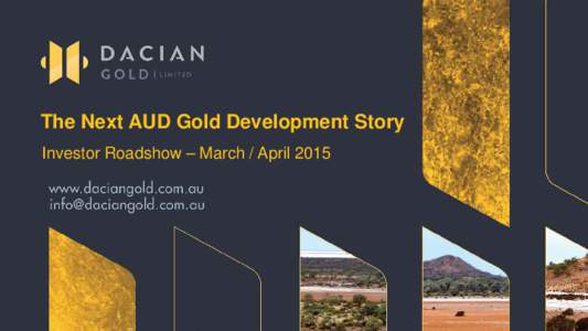 The Next AUD Gold Development Story Investor Roadshow – March / April 2015 DISCLAIMER The purpose of this presentation is to provide general information about Dacian Gold Limited (“Dacian” or the “Company”). I