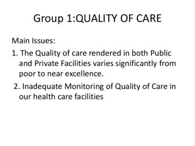 Group 1:QUALITY OF CARE Main Issues: 1. The Quality of care rendered in both Public and Private Facilities varies significantly from poor to near excellence. 2. Inadequate Monitoring of Quality of Care in