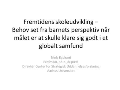 Fremtidens skoleudvikling – Behov set fra barnets perspektiv når målet er at skulle klare sig godt i et globalt samfund Niels Egelund Professor, ph.d.,dr.pæd.