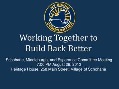 Working Together to Build Back Better Schoharie, Middleburgh, and Esperance Committee Meeting 7:00 PM August 29, 2013 Heritage House, 258 Main Street, Village of Schoharie