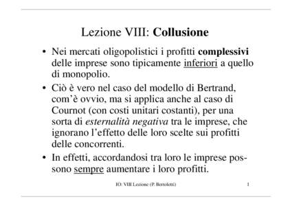 Lezione VIII: Collusione • Nei mercati oligopolistici i profitti complessivi delle imprese sono tipicamente inferiori a quello di monopolio. • Ciò è vero nel caso del modello di Bertrand, com’è ovvio, ma si appl