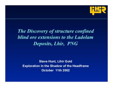 The Discovery of structure confined blind ore extensions to the Ladolam Deposits, Lhir, PNG Steve Hunt, Lihir Gold Exploration in the Shadow of the Headframe