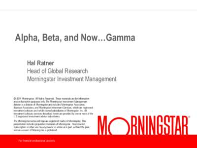 Alpha, Beta, and Now…Gamma Hal Ratner Head of Global Research Morningstar Investment Management © 2014 Morningstar. All Rights Reserved. These materials are for information and/or illustrative purposes only. The Morni