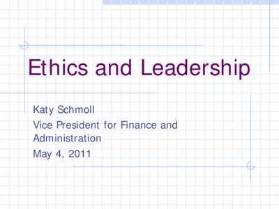 Ethics and Leadership Katy Schmoll Vice President for Finance and Administration May 4, 2011
