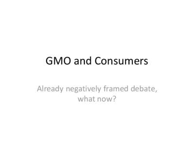 GMO and Consumers Already negatively framed debate, what now? Bumper Sticker Opinions Consumers generally have a negative opinion of GMOs, although they