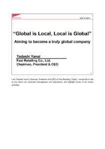 I am Tadashi Yanai, Chairman, President and CEO of Fast Retailing. Today, I would like to talk to you about our corporate management and aspirations, and highlight some of our recent activities. As a company, our first 